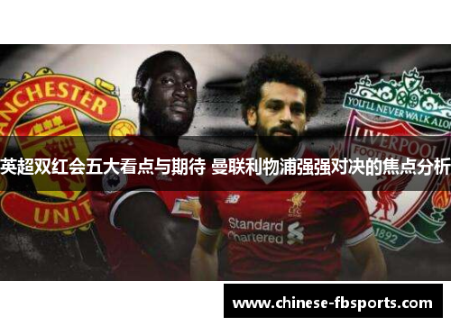 英超双红会五大看点与期待 曼联利物浦强强对决的焦点分析