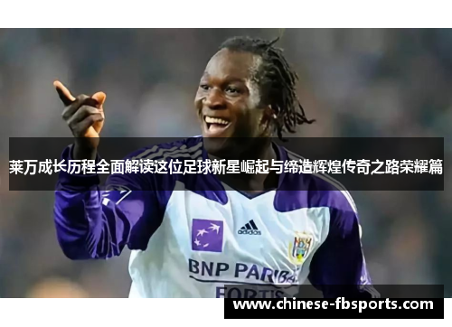 莱万成长历程全面解读这位足球新星崛起与缔造辉煌传奇之路荣耀篇