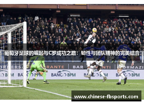 葡萄牙足球的崛起与C罗成功之路：韧性与团队精神的完美结合