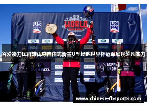 谷爱凌力压群雄再夺自由式滑雪U型场地世界杯冠军展现超凡实力