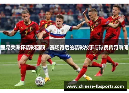 里昂美洲杯精彩回顾：赛场背后的精彩故事与球员传奇瞬间