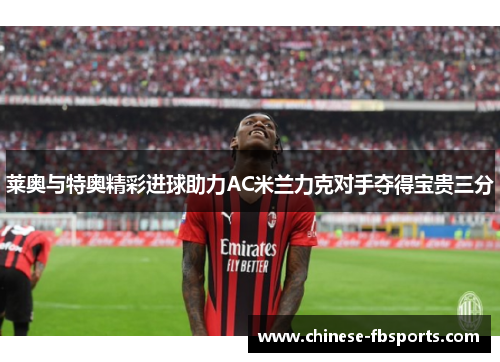 莱奥与特奥精彩进球助力AC米兰力克对手夺得宝贵三分